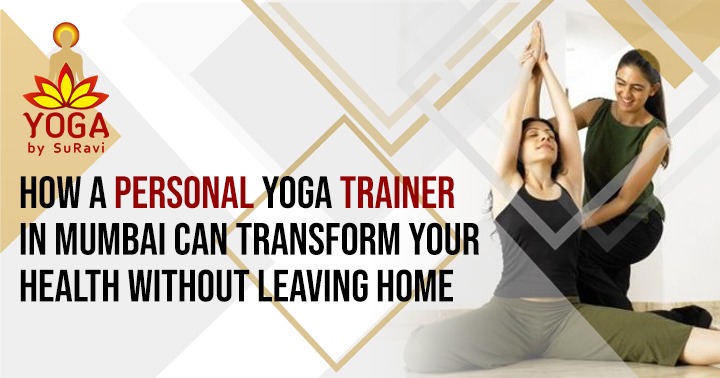How a Personal Yoga Trainer in Mumbai Can Transform Your Health Without Leaving Home